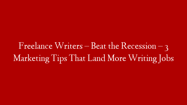 Freelance Writers – Beat the Recession – 3 Marketing Tips That Land More Writing Jobs