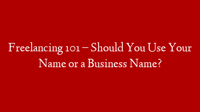 Freelancing 101 – Should You Use Your Name or a Business Name?