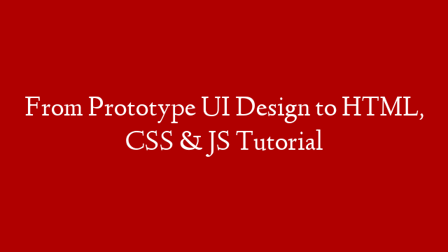 From Prototype UI Design to HTML, CSS & JS Tutorial