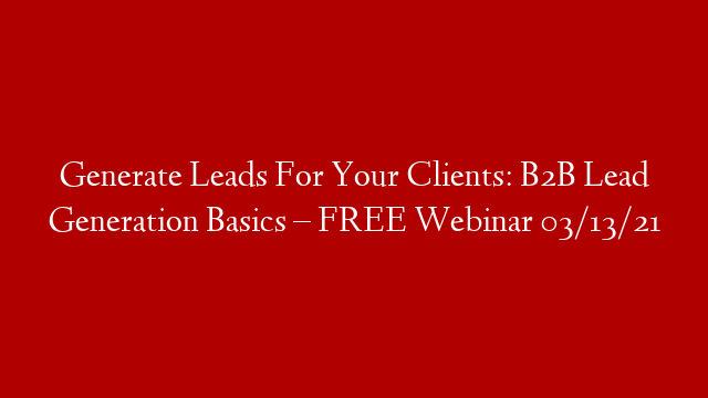 Generate Leads For Your Clients: B2B Lead Generation Basics – FREE Webinar  03/13/21