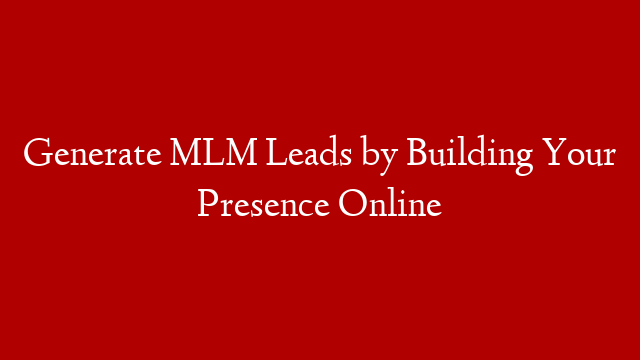 Generate MLM Leads by Building Your Presence Online
