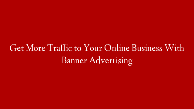 Get More Traffic to Your Online Business With Banner Advertising