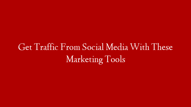 Get Traffic From Social Media With These Marketing Tools