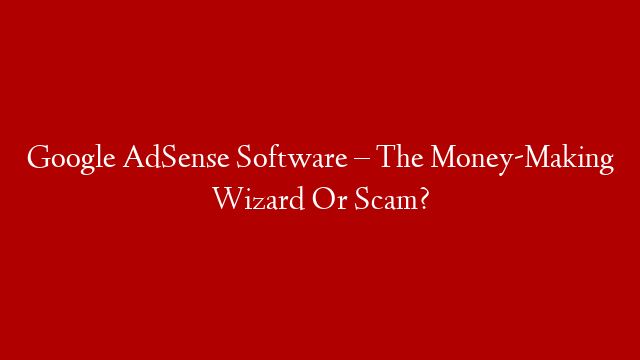 Google AdSense Software – The Money-Making Wizard Or Scam?