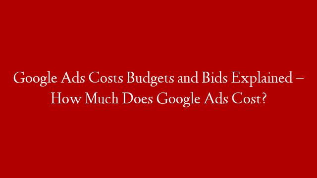 Google Ads Costs Budgets and Bids Explained  – How Much Does Google Ads Cost?