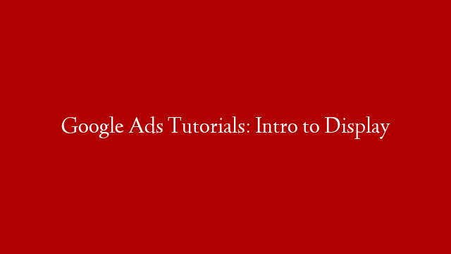 Google Ads Tutorials: Intro to Display