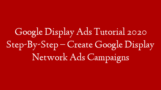 Google Display Ads Tutorial 2020 Step-By-Step – Create Google Display Network Ads Campaigns