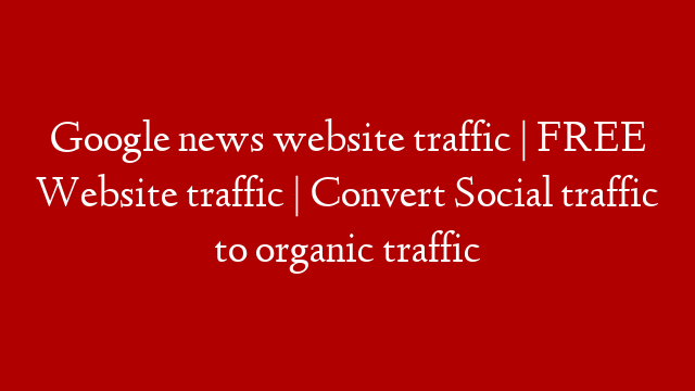Google news website traffic | FREE Website traffic | Convert Social traffic to organic traffic