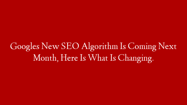 Googles New SEO Algorithm Is Coming Next Month, Here Is What Is Changing.