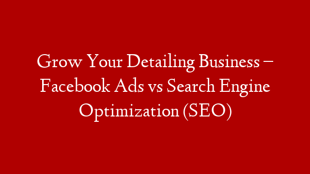 Grow Your Detailing Business – Facebook Ads vs Search Engine Optimization (SEO)