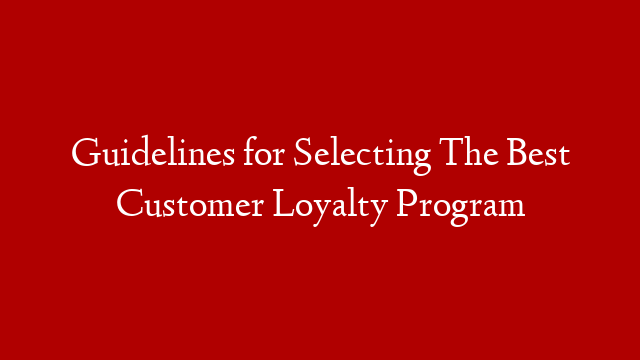 Guidelines for Selecting The Best Customer Loyalty Program