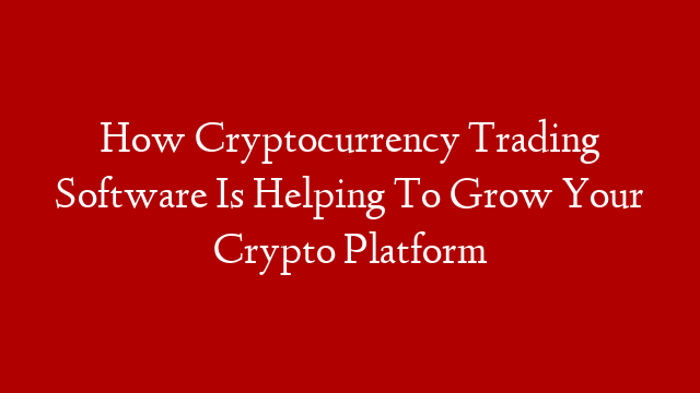 How Cryptocurrency Trading Software Is Helping To Grow Your Crypto Platform