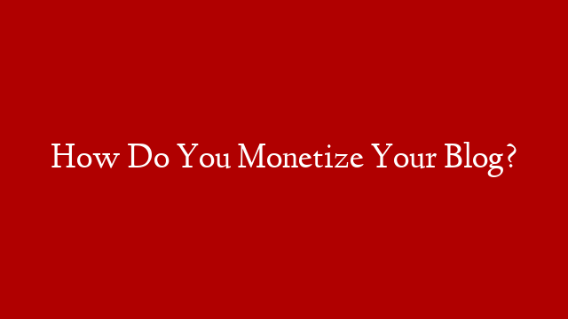 How Do You Monetize Your Blog?