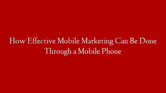 How Effective Mobile Marketing Can Be Done Through a Mobile Phone