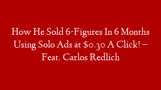 How He Sold 6-Figures In 6 Months Using Solo Ads at $0.30 A Click! – Feat. Carlos Redlich