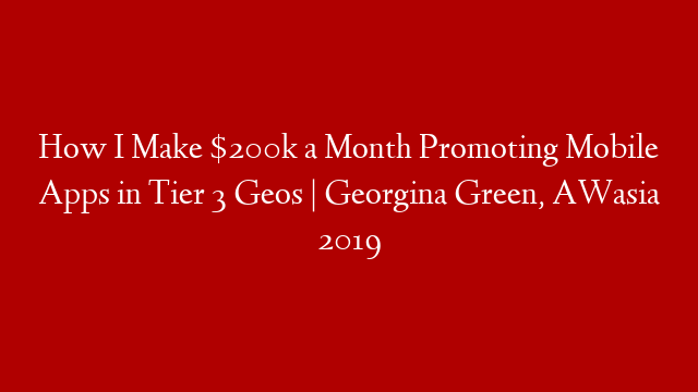 How I Make $200k a Month Promoting Mobile Apps in Tier 3 Geos | Georgina Green, AWasia 2019