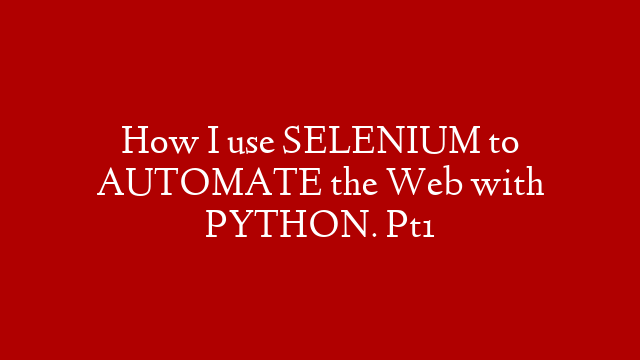 How I use SELENIUM to AUTOMATE the Web with PYTHON. Pt1