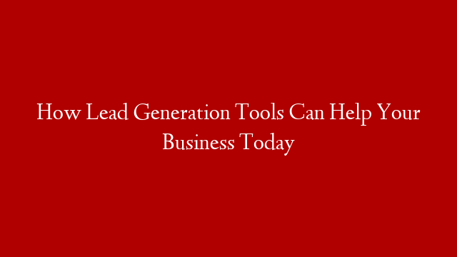 How Lead Generation Tools Can Help Your Business Today