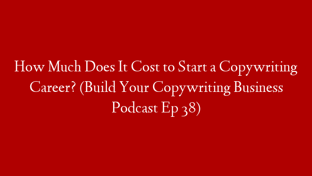 How Much Does It Cost to Start a Copywriting Career? (Build Your Copywriting Business Podcast Ep 38)