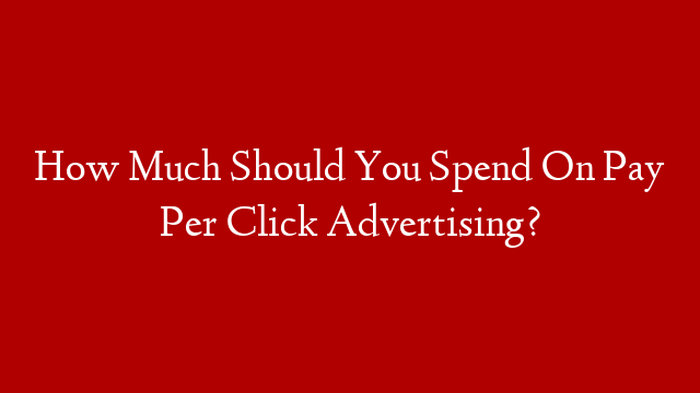 How Much Should You Spend On Pay Per Click Advertising? post thumbnail image