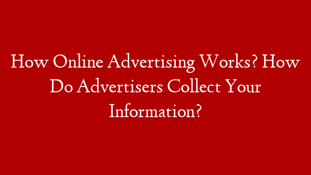 How Online Advertising Works? How Do Advertisers Collect Your Information?