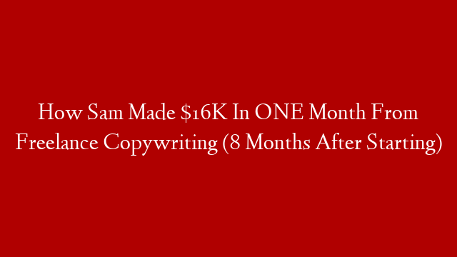 How Sam Made $16K In ONE Month From Freelance Copywriting (8 Months After Starting)