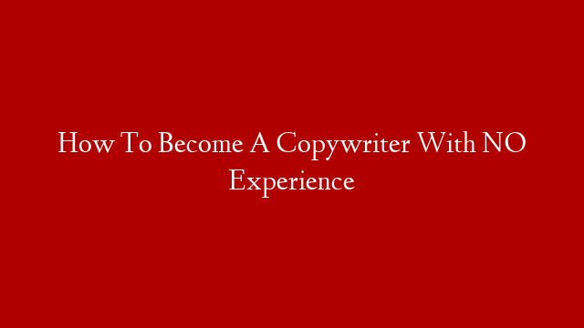 How To Become A Copywriter With NO Experience