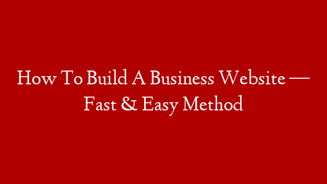 How To Build A Business Website — Fast & Easy Method