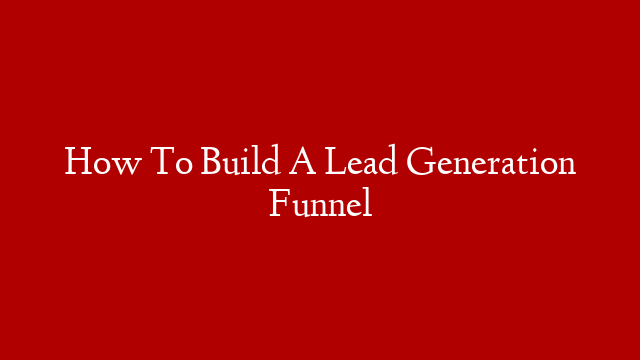 How To Build A Lead Generation Funnel