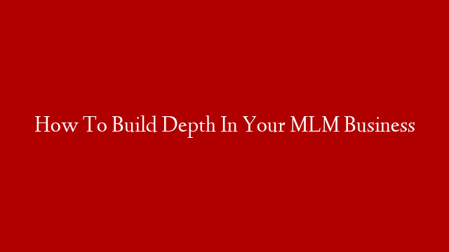 How To Build Depth In Your MLM Business