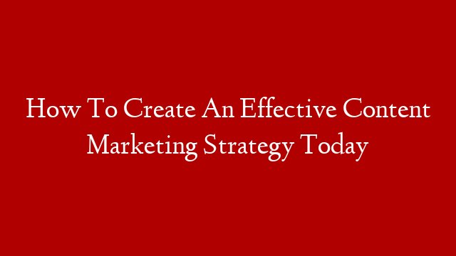 How To Create An Effective Content Marketing Strategy Today