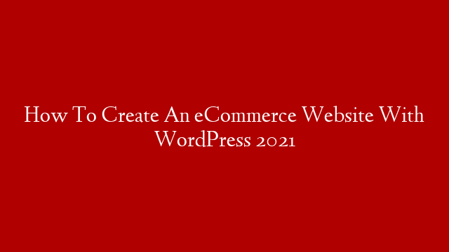 How To Create An eCommerce Website With WordPress 2021