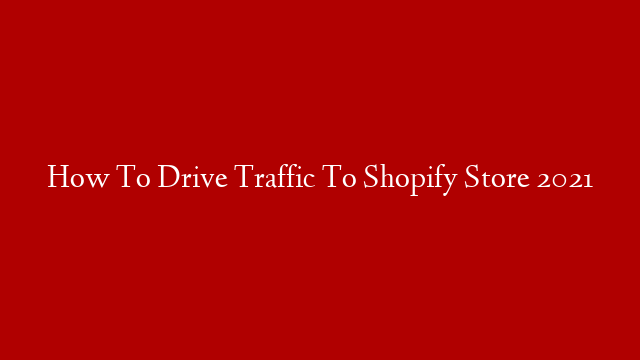 How To Drive Traffic To Shopify Store 2021