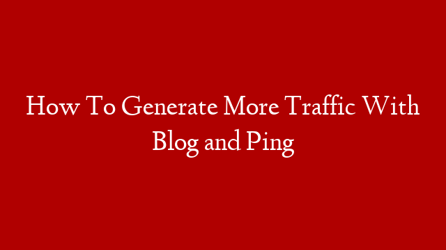 How To Generate More Traffic With Blog and Ping