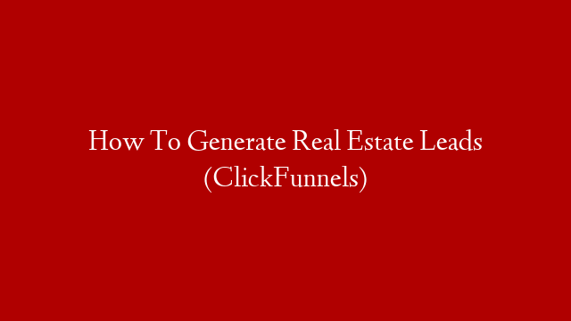 How To Generate Real Estate Leads (ClickFunnels)