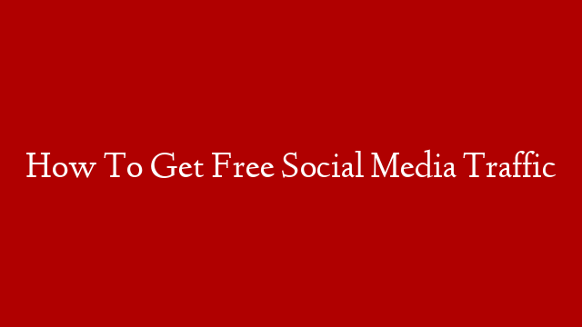 How To Get Free Social Media Traffic