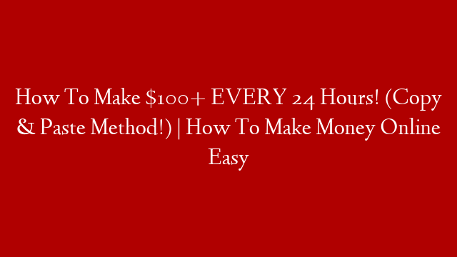 How To Make $100+ EVERY 24 Hours! (Copy & Paste Method!) | How To Make Money Online Easy