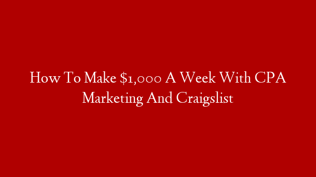 How To Make $1,000 A Week With CPA Marketing And Craigslist