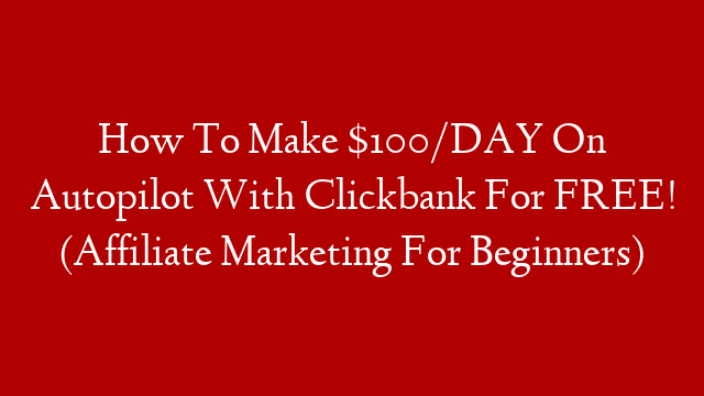 How To Make $100/DAY On Autopilot With Clickbank For FREE! (Affiliate Marketing For Beginners)