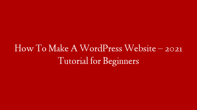 How To Make A WordPress Website – 2021 Tutorial for Beginners