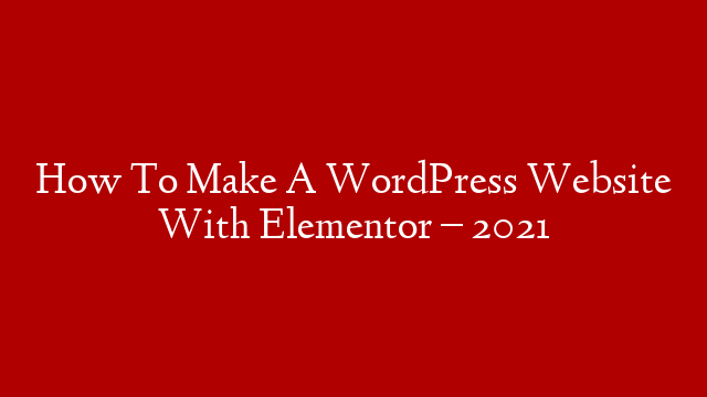 How To Make A WordPress Website With Elementor – 2021