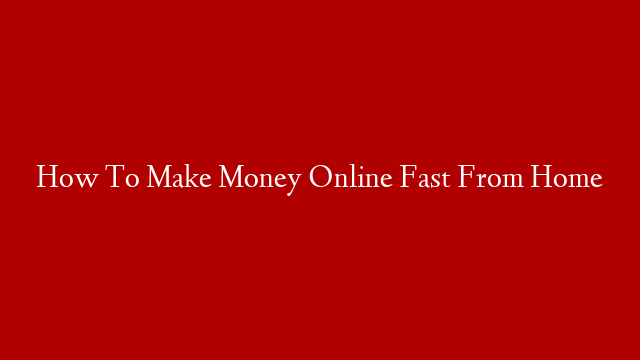 How To Make Money Online Fast From Home