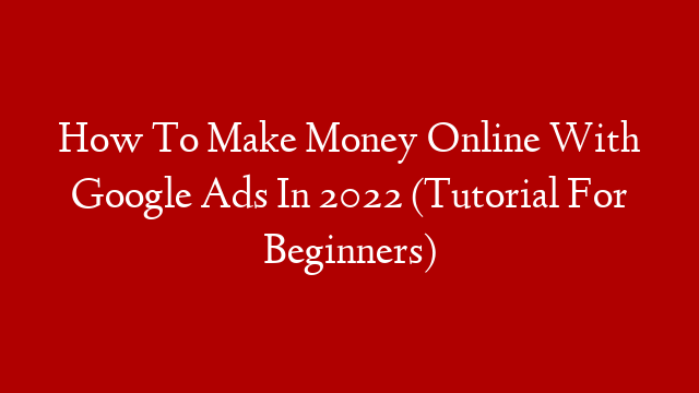 How To Make Money Online With Google Ads In 2022 (Tutorial For Beginners)