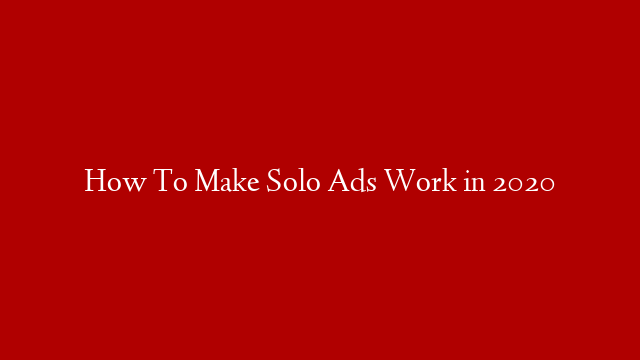How To Make Solo Ads Work in 2020