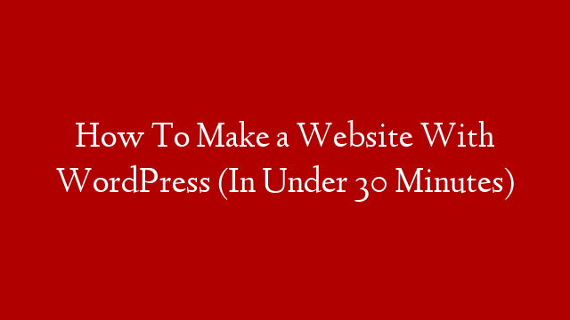 How To Make a Website With WordPress (In Under 30 Minutes)