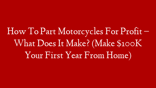 How To Part Motorcycles For Profit – What Does It Make? (Make $100K Your First Year From Home)