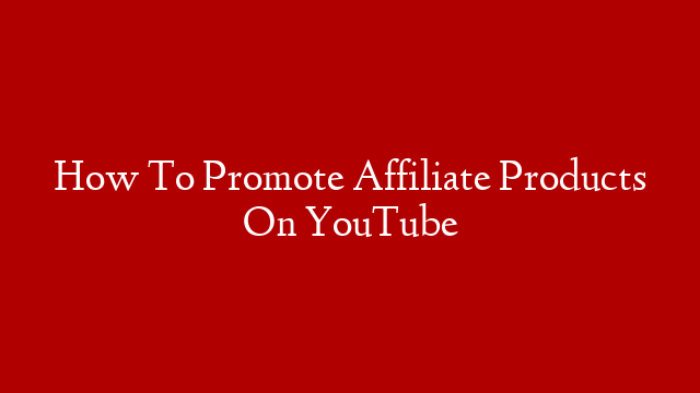 How To Promote Affiliate Products On YouTube