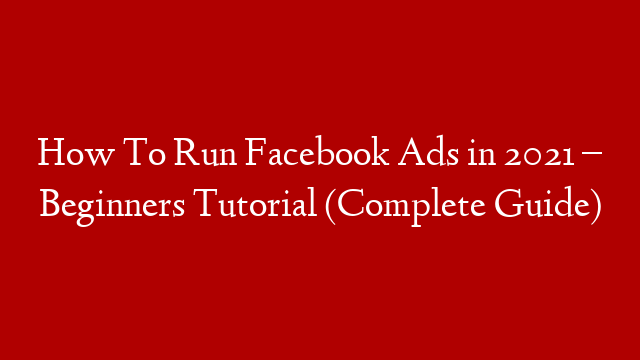 How To Run Facebook Ads in 2021 –  Beginners Tutorial (Complete Guide)