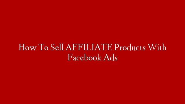 How To Sell AFFILIATE Products With Facebook Ads post thumbnail image