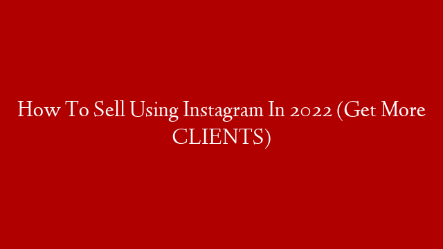 How To Sell Using Instagram In 2022 (Get More CLIENTS)